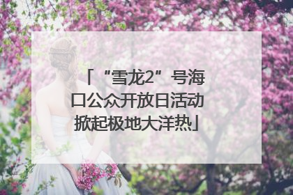 “雪龙2”号海口公众开放日活动掀起极地大洋热
