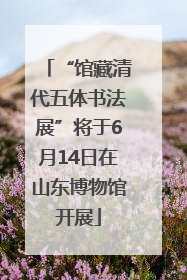 “馆藏清代五体书法展”将于6月14日在山东博物馆开展