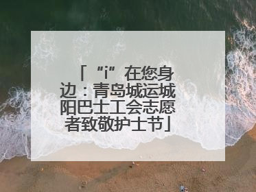“i”在您身边：青岛城运城阳巴士工会志愿者致敬护士节