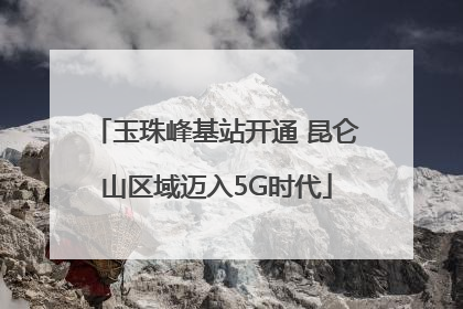 玉珠峰基站开通 昆仑山区域迈入5G时代