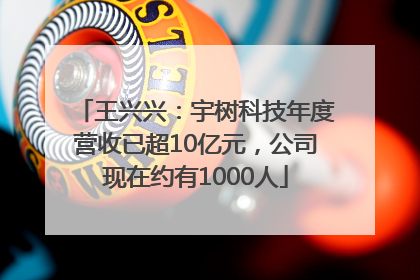 王兴兴：宇树科技年度营收已超10亿元，公司现在约有1000人