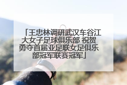 王忠林调研武汉车谷江大女子足球俱乐部 祝贺勇夺首届亚足联女足俱乐部冠军联赛冠军