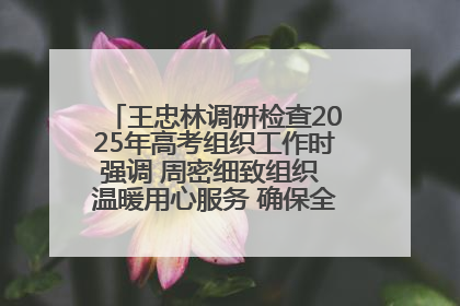王忠林调研检查2025年高考组织工作时强调 周密细致组织 温暖用心服务 确保全省高考安全有序顺利