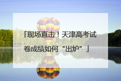 现场直击！天津高考试卷成绩如何“出炉”