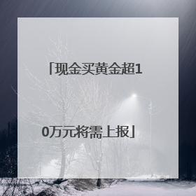 现金买黄金超10万元将需上报