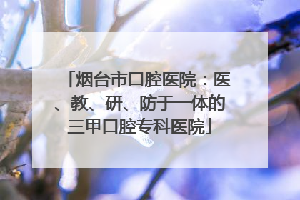 烟台市口腔医院：医、教、研、防于一体的三甲口腔专科医院