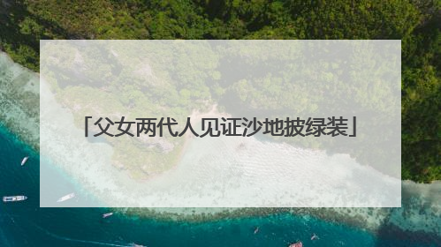 父女两代人见证沙地披绿装