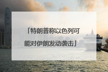 特朗普称以色列可能对伊朗发动袭击