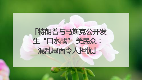 特朗普与马斯克公开发生“口水战” 美民众：混乱局面令人担忧
