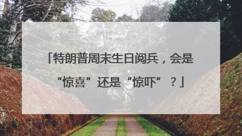 特朗普周末生日阅兵，会是“惊喜”还是“惊吓”？