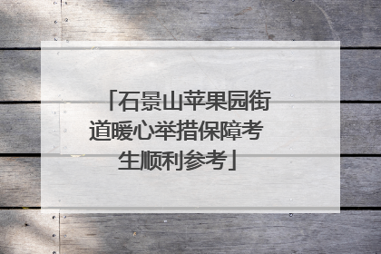 石景山苹果园街道暖心举措保障考生顺利参考
