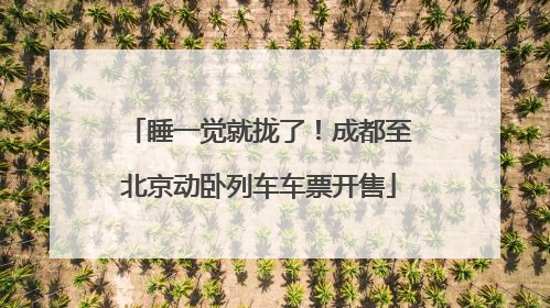 睡一觉就拢了！成都至北京动卧列车车票开售