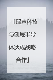 瑞声科技与创晟半导体达成战略合作