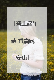 瓷上端午诗 香囊藏安康