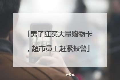 男子狂买大量购物卡，超市员工赶紧报警