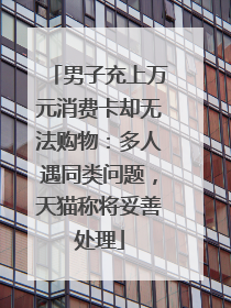 男子充上万元消费卡却无法购物：多人遇同类问题，天猫称将妥善处理