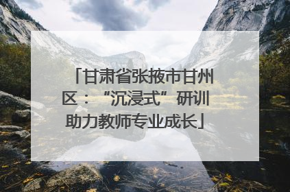 甘肃省张掖市甘州区：“沉浸式”研训助力教师专业成长
