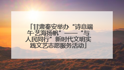 甘肃秦安举办“诗意端午·艺海扬帆”——“与人民同行”新时代文明实践文艺志愿服务活动