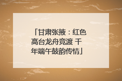 甘肃张掖：红色高台龙舟竞渡 千年端午鼓韵传情