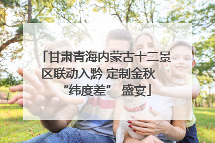 甘肃青海内蒙古十二景区联动入黔 定制金秋 “纬度差” 盛宴
