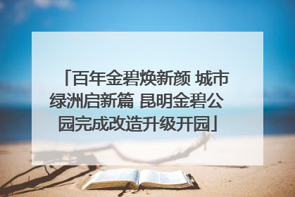 百年金碧焕新颜 城市绿洲启新篇 昆明金碧公园完成改造升级开园