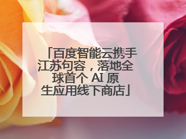 百度智能云携手江苏句容，落地全球首个 AI 原生应用线下商店