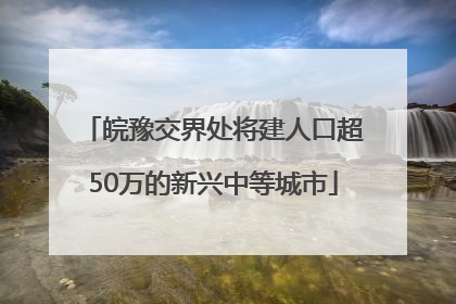皖豫交界处将建人口超50万的新兴中等城市