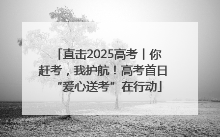 直击2025高考丨你赶考，我护航！高考首日“爱心送考”在行动