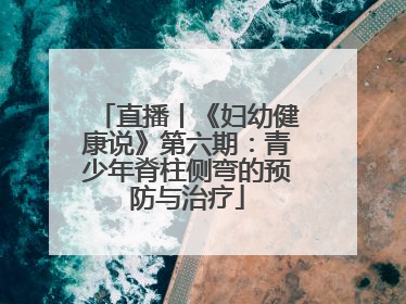 直播丨《妇幼健康说》第六期：青少年脊柱侧弯的预防与治疗