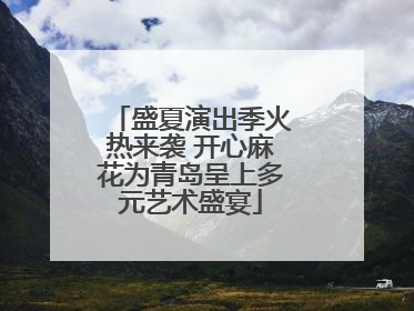 盛夏演出季火热来袭 开心麻花为青岛呈上多元艺术盛宴