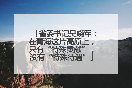 省委书记吴晓军：在青海这片高原上，只有“特殊贡献”，没有“特殊待遇”
