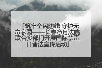 筑牢全民防线 守护无毒家园——长春净月法院联合多部门开展国际禁毒日普法宣传活动