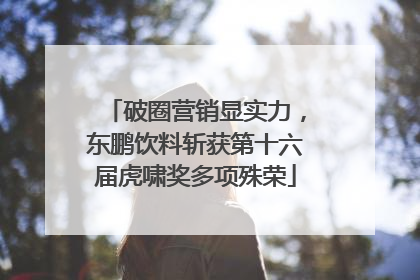 破圈营销显实力，东鹏饮料斩获第十六届虎啸奖多项殊荣