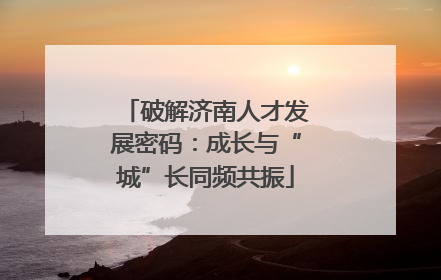破解济南人才发展密码：成长与“城”长同频共振
