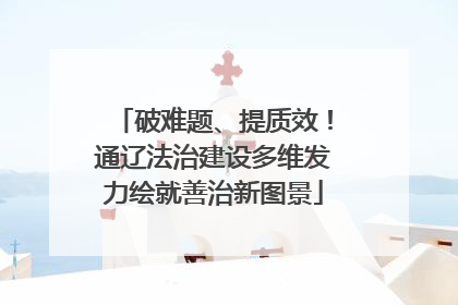 破难题、提质效！通辽法治建设多维发力绘就善治新图景