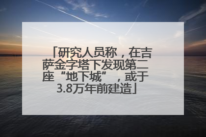 研究人员称，在吉萨金字塔下发现第二座“地下城”，或于3.8万年前建造