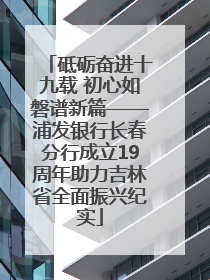 砥砺奋进十九载 初心如磐谱新篇——浦发银行长春分行成立19周年助力吉林省全面振兴纪实