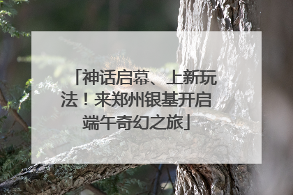神话启幕、上新玩法！来郑州银基开启端午奇幻之旅