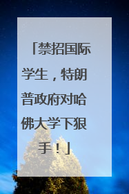 禁招国际学生，特朗普政府对哈佛大学下狠手！