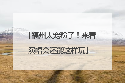 福州太宠粉了！来看演唱会还能这样玩