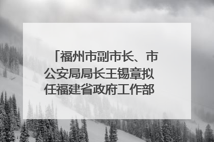 福州市副市长、市公安局局长王锡章拟任福建省政府工作部门正厅长级职务