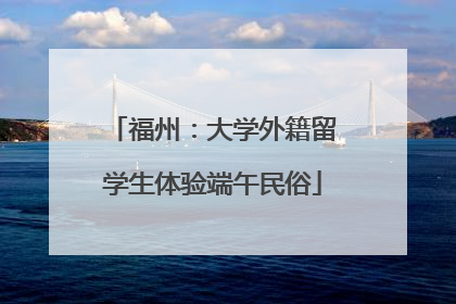 福州：大学外籍留学生体验端午民俗