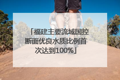 福建主要流域国控断面优良水质比例首次达到100%