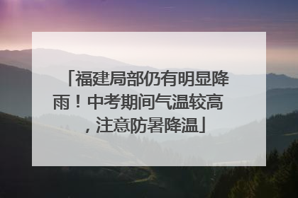 福建局部仍有明显降雨！中考期间气温较高，注意防暑降温