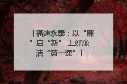 福建永泰：以“廉”启“新” 上好廉洁“第一课”