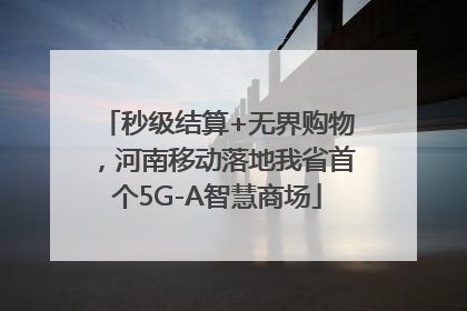 秒级结算+无界购物，河南移动落地我省首个5G-A智慧商场