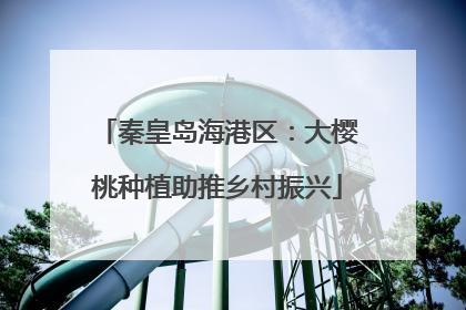 秦皇岛海港区：大樱桃种植助推乡村振兴