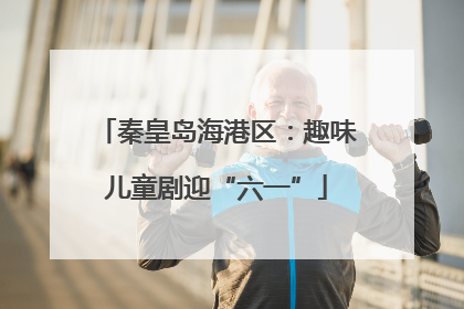 秦皇岛海港区：趣味儿童剧迎“六一”