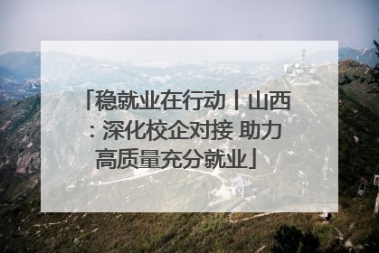 稳就业在行动丨山西：深化校企对接 助力高质量充分就业