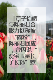 章子怡晒与陈丽君合影力挺称被“圈粉”，陈丽君回应，曾因说“贾宝玉是长子长孙”惹争议